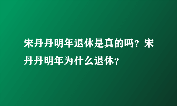 宋丹丹明年退休是真的吗？宋丹丹明年为什么退休？