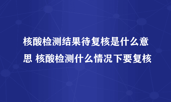 核酸检测结果待复核是什么意思 核酸检测什么情况下要复核