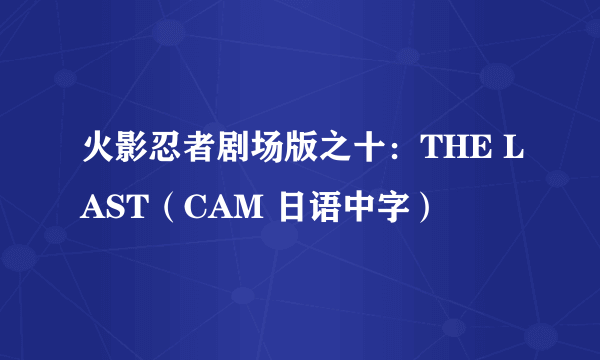 火影忍者剧场版之十：THE LAST（CAM 日语中字）