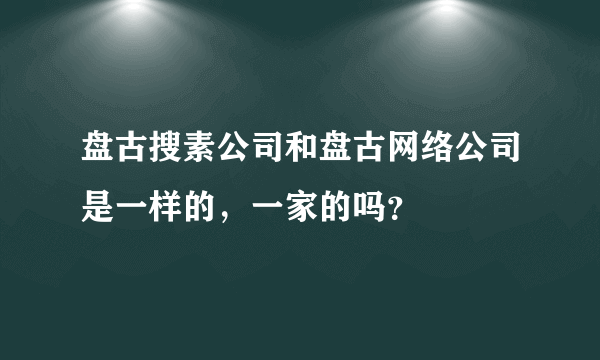 盘古搜素公司和盘古网络公司是一样的，一家的吗？