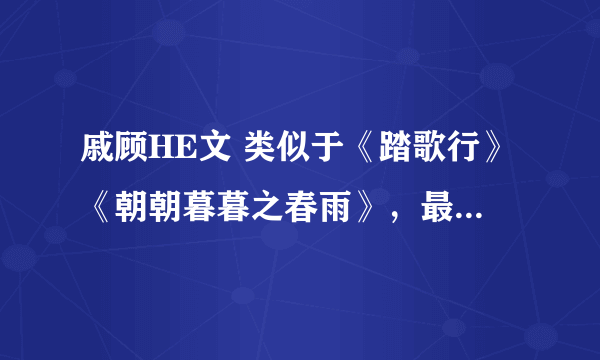 戚顾HE文 类似于《踏歌行》《朝朝暮暮之春雨》，最好是古代的，小7比较疼小顾的，结局一定要在一起的