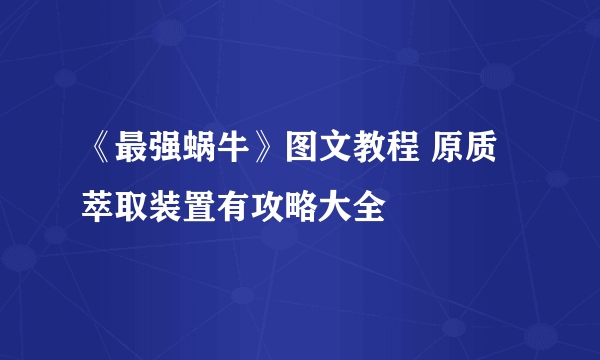 《最强蜗牛》图文教程 原质萃取装置有攻略大全