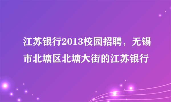 江苏银行2013校园招聘，无锡市北塘区北塘大街的江苏银行