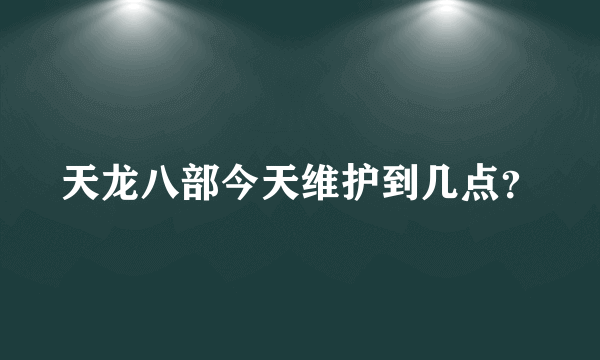 天龙八部今天维护到几点？