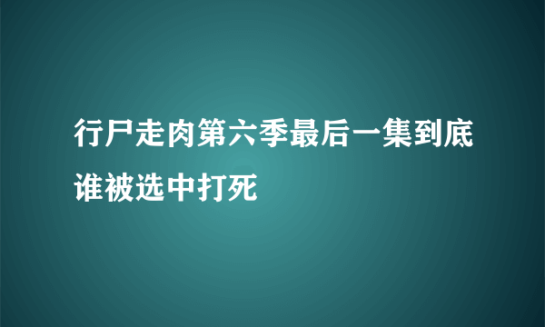 行尸走肉第六季最后一集到底谁被选中打死