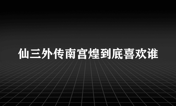 仙三外传南宫煌到底喜欢谁