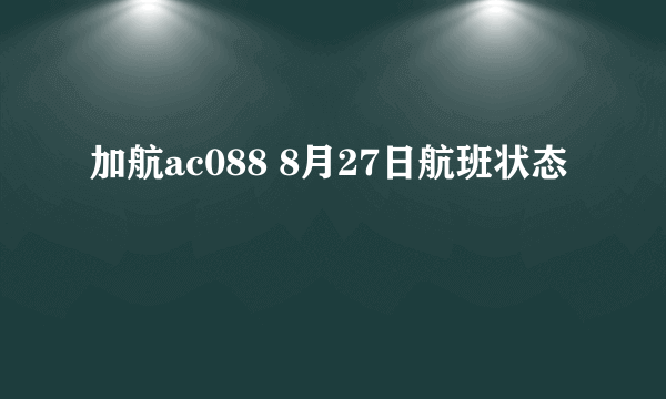 加航ac088 8月27日航班状态