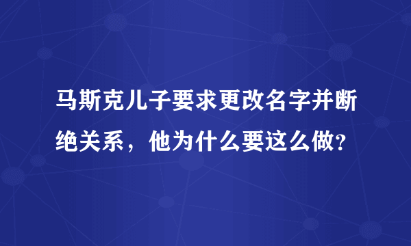 马斯克儿子要求更改名字并断绝关系，他为什么要这么做？