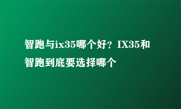 智跑与ix35哪个好？IX35和智跑到底要选择哪个