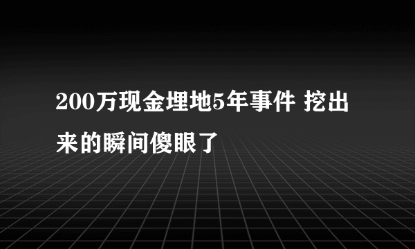 200万现金埋地5年事件 挖出来的瞬间傻眼了