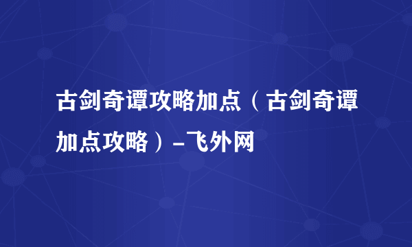 古剑奇谭攻略加点（古剑奇谭加点攻略）-飞外网