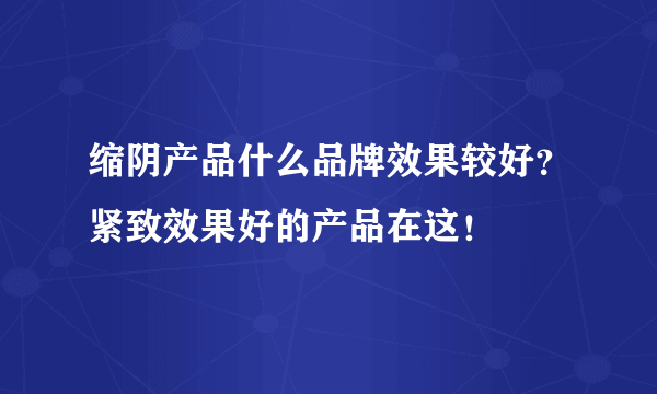 缩阴产品什么品牌效果较好？紧致效果好的产品在这！