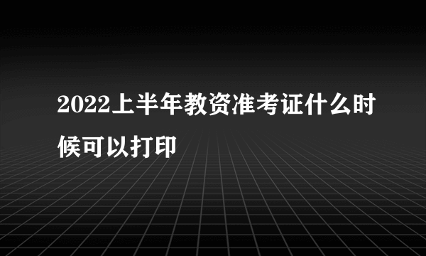 2022上半年教资准考证什么时候可以打印