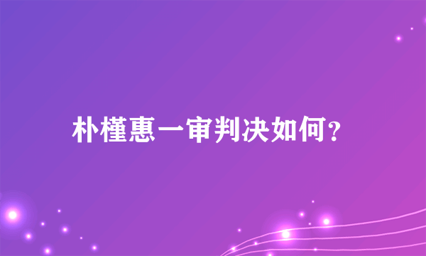 朴槿惠一审判决如何？