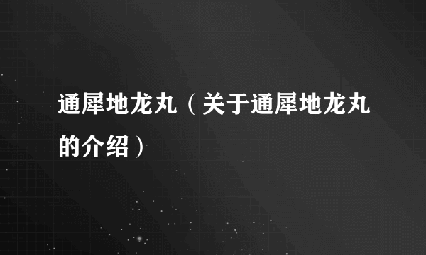 通犀地龙丸（关于通犀地龙丸的介绍）