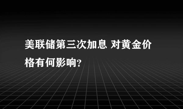 美联储第三次加息 对黄金价格有何影响？