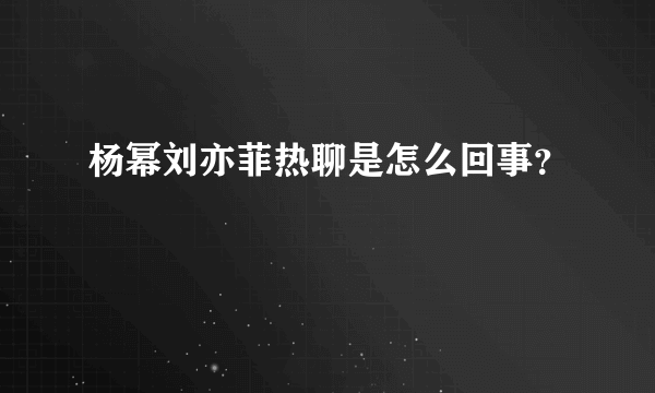 杨幂刘亦菲热聊是怎么回事？