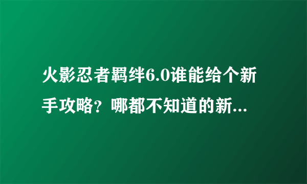 火影忍者羁绊6.0谁能给个新手攻略？哪都不知道的新人，看录像就看到别人飞来飞去的，不知道怎么玩。