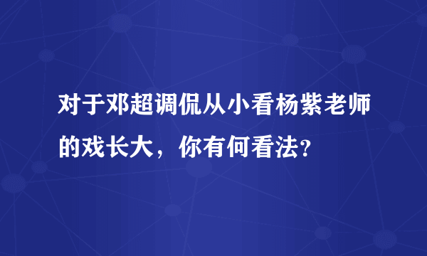 对于邓超调侃从小看杨紫老师的戏长大，你有何看法？