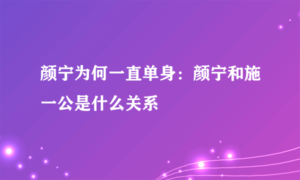 颜宁为何一直单身：颜宁和施一公是什么关系