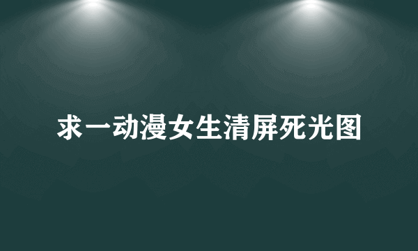 求一动漫女生清屏死光图