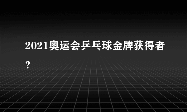 2021奥运会乒乓球金牌获得者？