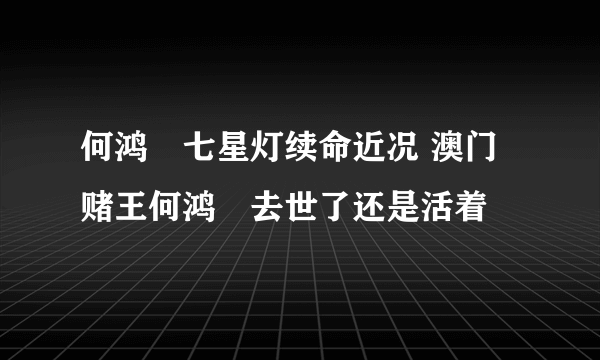 何鸿燊七星灯续命近况 澳门赌王何鸿燊去世了还是活着