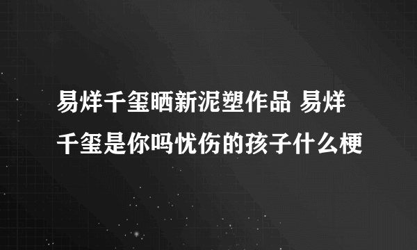 易烊千玺晒新泥塑作品 易烊千玺是你吗忧伤的孩子什么梗