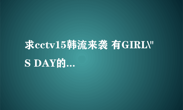 求cctv15韩流来袭 有GIRL\