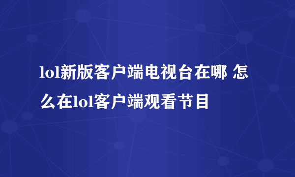 lol新版客户端电视台在哪 怎么在lol客户端观看节目