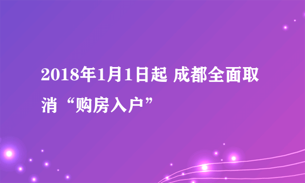 2018年1月1日起 成都全面取消“购房入户”