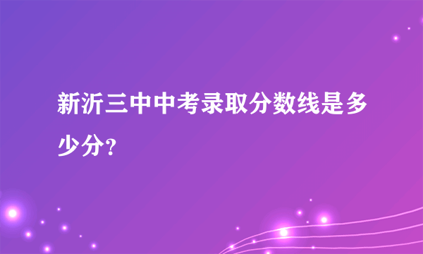 新沂三中中考录取分数线是多少分？