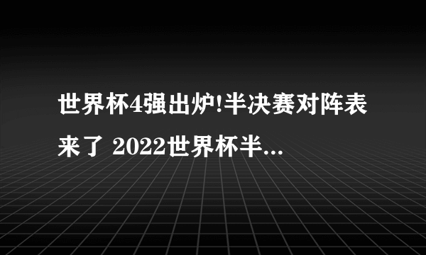 世界杯4强出炉!半决赛对阵表来了 2022世界杯半决赛对阵表来了