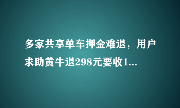 多家共享单车押金难退，用户求助黄牛退298元要收130元，你怎么看？