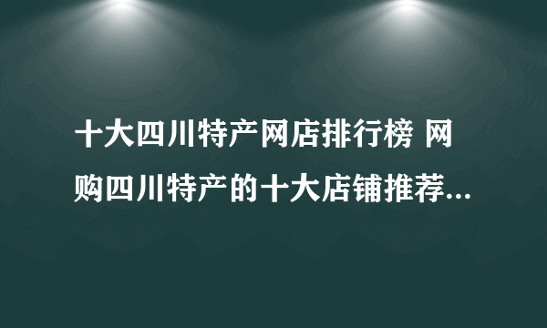 十大四川特产网店排行榜 网购四川特产的十大店铺推荐【好店榜】