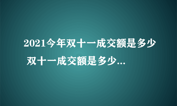 2021今年双十一成交额是多少 双十一成交额是多少2021