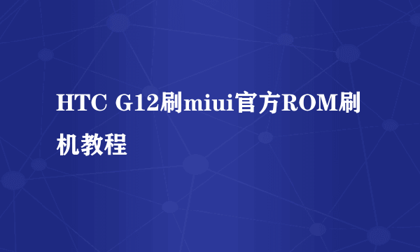 HTC G12刷miui官方ROM刷机教程