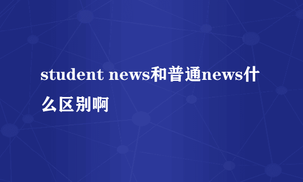 student news和普通news什么区别啊