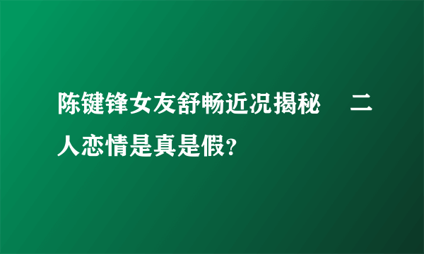 陈键锋女友舒畅近况揭秘    二人恋情是真是假？