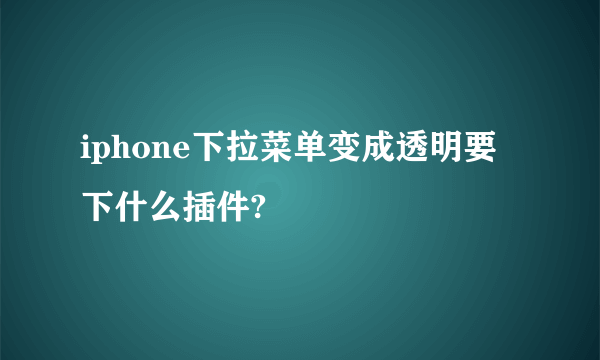 iphone下拉菜单变成透明要下什么插件?