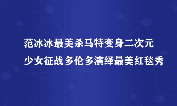 范冰冰最美杀马特变身二次元少女征战多伦多演绎最美红毯秀