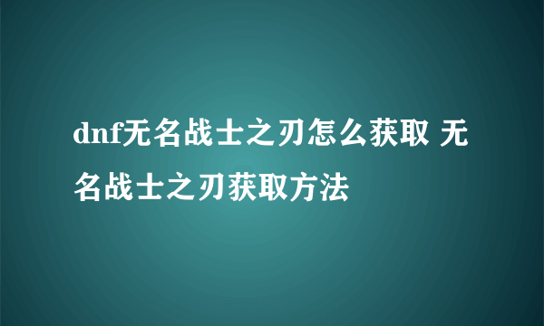 dnf无名战士之刃怎么获取 无名战士之刃获取方法