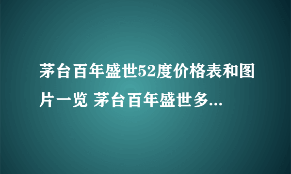 茅台百年盛世52度价格表和图片一览 茅台百年盛世多少钱一瓶