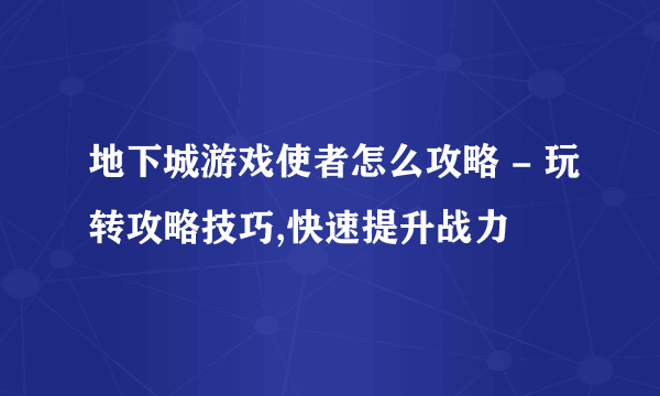 地下城游戏使者怎么攻略 - 玩转攻略技巧,快速提升战力