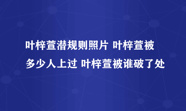 叶梓萱潜规则照片 叶梓萱被多少人上过 叶梓萱被谁破了处