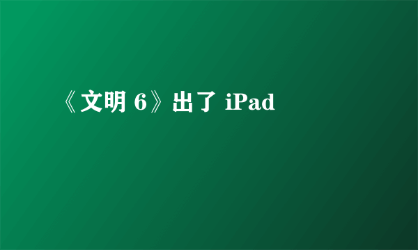 《文明 6》出了 iPad