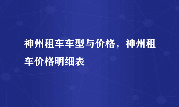 神州租车车型与价格，神州租车价格明细表