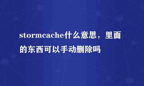 stormcache什么意思，里面的东西可以手动删除吗