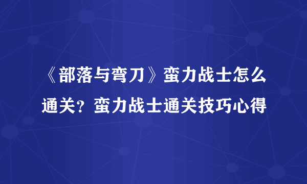 《部落与弯刀》蛮力战士怎么通关？蛮力战士通关技巧心得