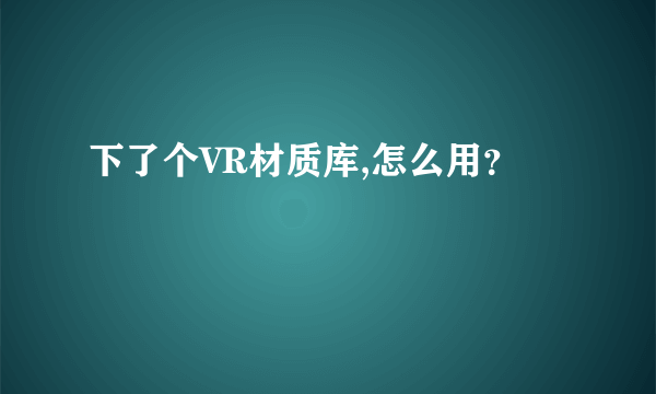 下了个VR材质库,怎么用？